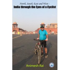 NORTH TO SOUTH EAST TO WEST; INDIA THROUGH THE EYE OF A CYCLER - ANIMESH RAI